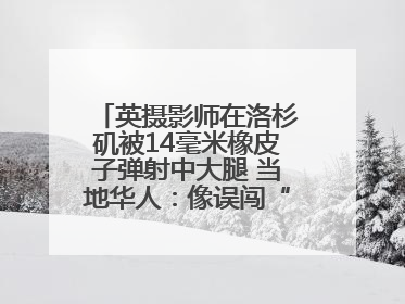 英摄影师在洛杉矶被14毫米橡皮子弹射中大腿 当地华人：像误闯“末日生存”游戏