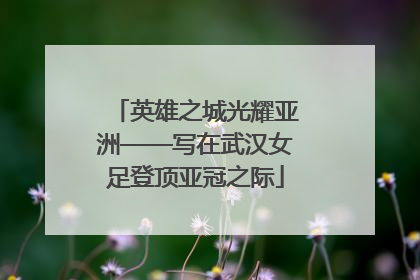 英雄之城光耀亚洲——写在武汉女足登顶亚冠之际