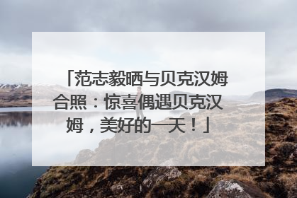 范志毅晒与贝克汉姆合照：惊喜偶遇贝克汉姆，美好的一天！