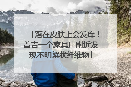 落在皮肤上会发痒！普吉一个家具厂附近发现不明絮状纤维物