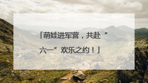 萌娃进军营，共赴“六一”欢乐之约！