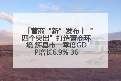 营商“新”发布丨“四个突出”打造营商环境 辉县市一季度GDP增长6.9% 36个重点项目落地