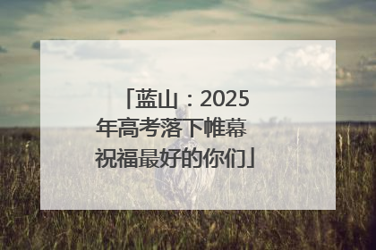 蓝山：2025年高考落下帷幕 祝福最好的你们
