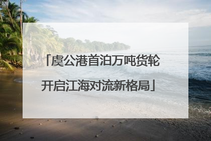 虞公港首泊万吨货轮 开启江海对流新格局