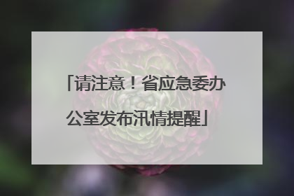 请注意！省应急委办公室发布汛情提醒