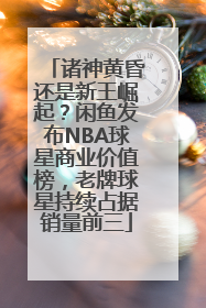 诸神黄昏还是新王崛起？闲鱼发布NBA球星商业价值榜，老牌球星持续占据销量前三