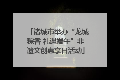 诸城市举办“龙城粽香 礼遇端午”非遗文创惠享日活动