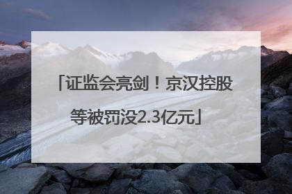 证监会亮剑！京汉控股等被罚没2.3亿元