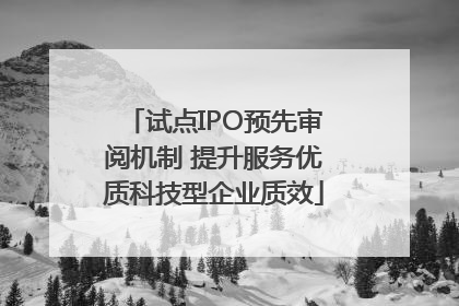 试点IPO预先审阅机制 提升服务优质科技型企业质效
