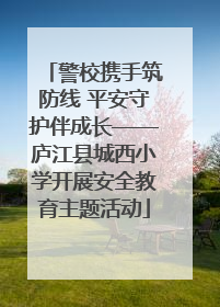 警校携手筑防线 平安守护伴成长——庐江县城西小学开展安全教育主题活动