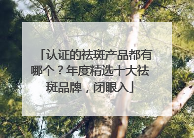 认证的祛斑产品都有哪个？年度精选十大祛斑品牌，闭眼入