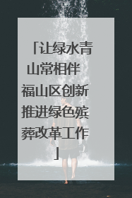 让绿水青山常相伴 福山区创新推进绿色殡葬改革工作