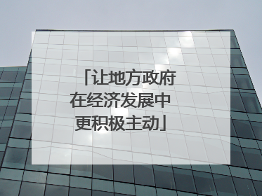 让地方政府在经济发展中更积极主动