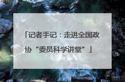 记者手记：走进全国政协“委员科学讲堂”