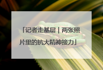 记者走基层｜两张照片里的抗大精神接力