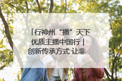 行神州“播”天下 优质主播中国行｜创新传承方式 让非遗“活”在当下