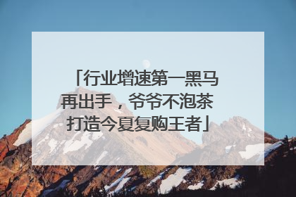 行业增速第一黑马再出手，爷爷不泡茶打造今夏复购王者