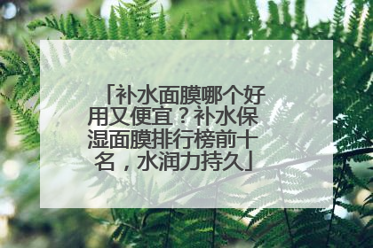 补水面膜哪个好用又便宜？补水保湿面膜排行榜前十名，水润力持久