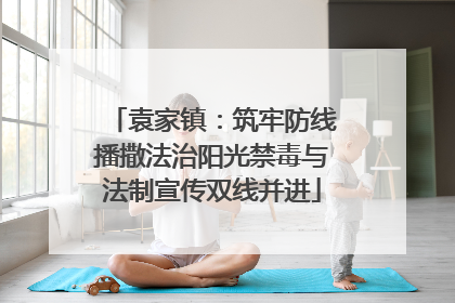 袁家镇：筑牢防线播撒法治阳光禁毒与法制宣传双线并进