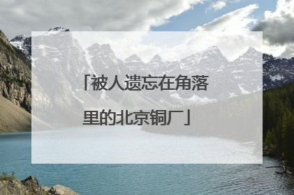 被人遗忘在角落里的北京铜厂