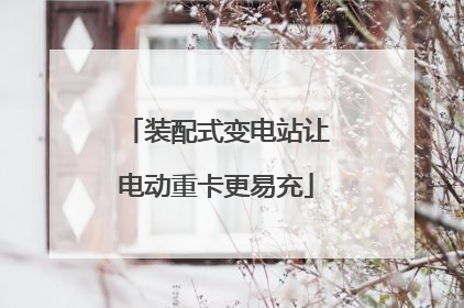 装配式变电站让电动重卡更易充