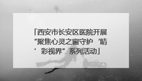 西安市长安区医院开展“聚焦心灵之窗守护‘睛’彩视界”系列活动