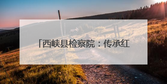 西峡县检察院：传承红色基因 践行检察使命