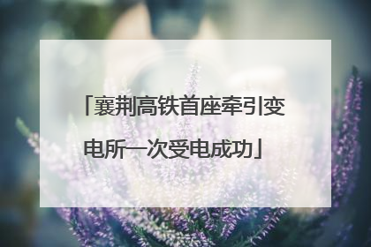 襄荆高铁首座牵引变电所一次受电成功