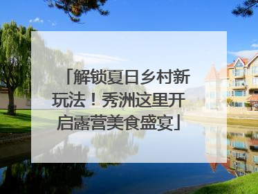 解锁夏日乡村新玩法！秀洲这里开启露营美食盛宴