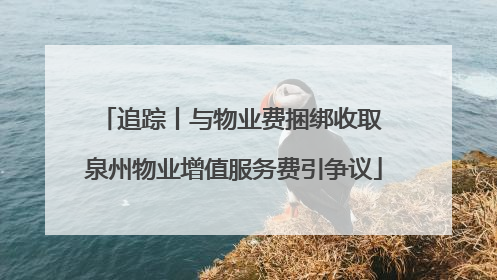 追踪丨与物业费捆绑收取 泉州物业增值服务费引争议