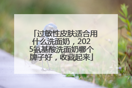 过敏性皮肤适合用什么洗面奶，2025氨基酸洗面奶哪个牌子好，收藏起来