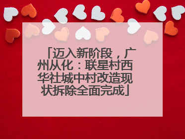 迈入新阶段，广州从化：联星村西华社城中村改造现状拆除全面完成