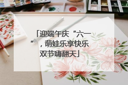 迎端午庆“六一”，萌娃乐享快乐双节嗨翻天