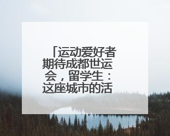 运动爱好者期待成都世运会，留学生：这座城市的活力让人着迷