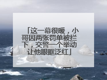 这一幕很暖，小哥因两张罚单被拦下，交警一个举动让他眼眶泛红