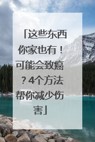 这些东西你家也有！可能会致癌？4个方法帮你减少伤害