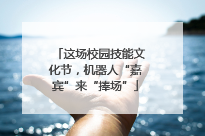 这场校园技能文化节，机器人“嘉宾”来“捧场”