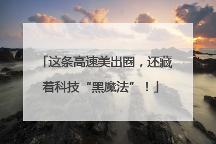 这条高速美出圈，还藏着科技“黑魔法”！