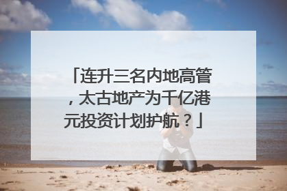 连升三名内地高管，太古地产为千亿港元投资计划护航？
