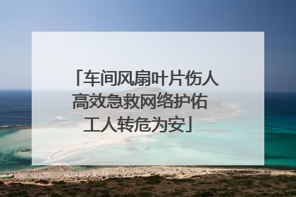 车间风扇叶片伤人 高效急救网络护佑工人转危为安