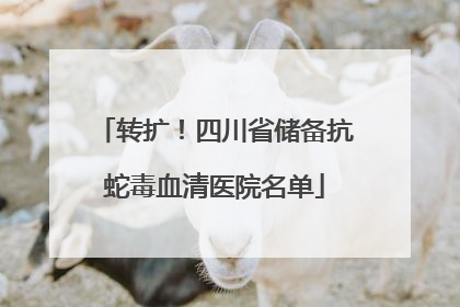 转扩！四川省储备抗蛇毒血清医院名单