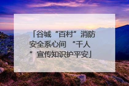 谷城“百村”消防安全系心间 “千人”宣传知识护平安