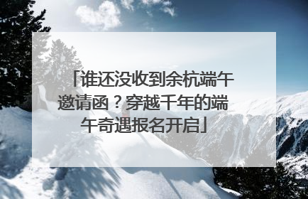 谁还没收到余杭端午邀请函？穿越千年的端午奇遇报名开启