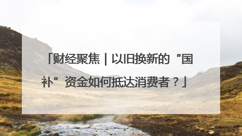 财经聚焦｜以旧换新的“国补”资金如何抵达消费者？