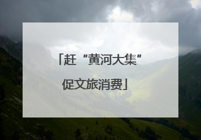 赶“黄河大集” 促文旅消费