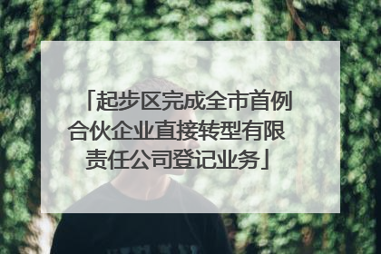 起步区完成全市首例合伙企业直接转型有限责任公司登记业务