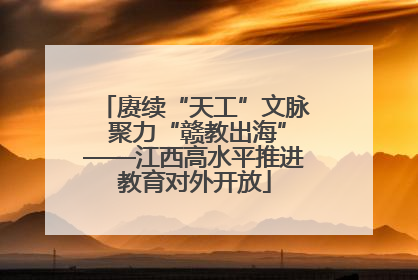 赓续“天工”文脉 聚力“赣教出海”——江西高水平推进教育对外开放