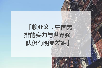 赖亚文：中国男排的实力与世界强队仍有明显差距