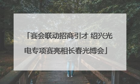 赛会联动招商引才 绍兴光电专项赛亮相长春光博会