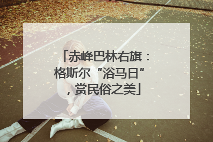 赤峰巴林右旗：格斯尔“浴马日”，赏民俗之美